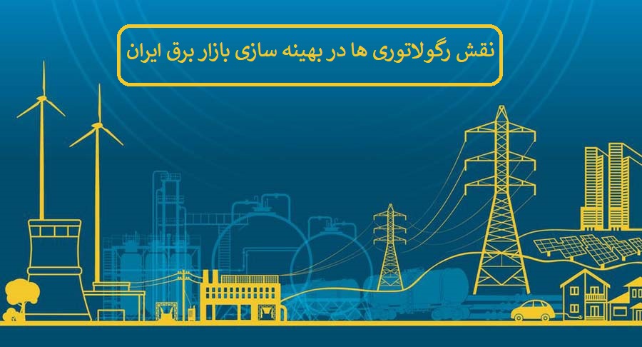 نقش رگولاتوری‌ ها در بهینه‌ سازی بازار برق ایران